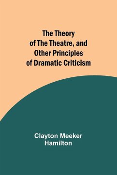 The Theory of the Theatre, and Other Principles of Dramatic Criticism - Hamilton, Clayton Meeker