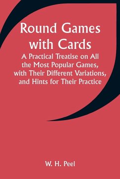 Round Games with Cards; A Practical Treatise on All the Most Popular Games, with Their Different Variations, and Hints for Their Practice - Peel, W. H.