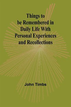 Things to be Remembered in Daily Life With Personal Experiences and Recollections - Timbs, John