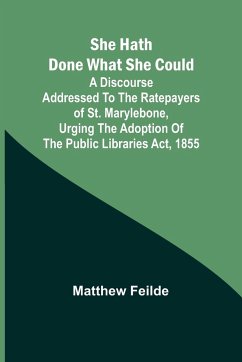 She hath done what she could; A Discourse addressed to the Ratepayers of St. Marylebone, urging the adoption of The Public Libraries Act, 1855 - Feilde, Matthew