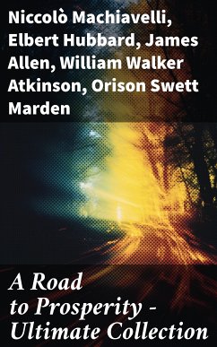 A Road to Prosperity - Ultimate Collection (eBook, ePUB) - Machiavelli, Niccolò; Hubbard, Elbert; Allen, James; Atkinson, William Walker; Marden, Orison Swett; Franklin, Benjamin; Hunter, William Crosbie; Lewis, Harry A.; Veblen, Thorstein; Gibran, Kahlil; Barnum, P. T.; Aurelius, Marcus; Wattles, Wallace D.; Tzu, Lao; Conwell, Russell; Brown, Henry Harrison; Shinn, Florence Scovel; Coué, Émile; Haanel, Charles F.; Austin, B. F.; Collier, Robert