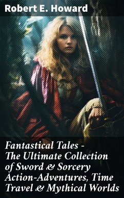 Fantastical Tales - The Ultimate Collection of Sword & Sorcery Action-Adventures, Time Travel & Mythical Worlds (eBook, ePUB) - Howard, Robert E.