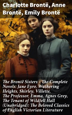 The Brontë Sisters - The Complete Novels: Jane Eyre, Wuthering Heights, Shirley, Villette, The Professor, Emma, Agnes Grey, The Tenant of Wildfell Hall(Unabridged): The Beloved Classics of English Victorian Literature (eBook, ePUB) - Brontë, Charlotte; Brontë, Anne; Brontë, Emily