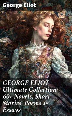 GEORGE ELIOT Ultimate Collection: 60+ Novels, Short Stories, Poems & Essays (eBook, ePUB) - Eliot, George