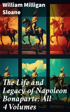 The Life and Legacy of Napoleon Bonaparte: All 4 Volumes (eBook, ePUB) - Sloane, William Milligan