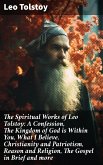 The Spiritual Works of Leo Tolstoy: A Confession, The Kingdom of God is Within You, What I Believe, Christianity and Patriotism, Reason and Religion, The Gospel in Brief and more (eBook, ePUB)