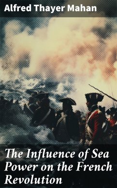 The Influence of Sea Power on the French Revolution (eBook, ePUB) - Mahan, Alfred Thayer