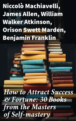 How to Attract Success & Fortune: 30 Books from the Masters of Self-mastery (eBook, ePUB) - Machiavelli, Niccolò; Allen, James; Atkinson, William Walker; Marden, Orison Swett; Franklin, Benjamin; Veblen, Thorstein; Gibran, Kahlil; Barnum, P. T.; Aurelius, Marcus; Wattles, Wallace D.; Tzu, Lao; Conwell, Russell; Brown, Henry Harrison; Coué, Émile