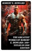 The Greatest Works of Robert E. Howard: 300+ Titles in One Edition (eBook, ePUB)