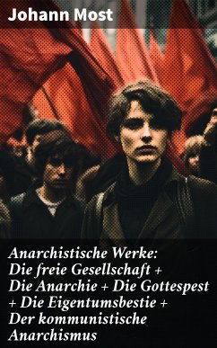 Anarchistische Werke: Die freie Gesellschaft + Die Anarchie + Die Gottespest + Die Eigentumsbestie + Der kommunistische Anarchismus (eBook, ePUB) - Most, Johann