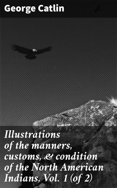 Illustrations of the manners, customs, & condition of the North American Indians, Vol. 1 (of 2) (eBook, ePUB) - Catlin, George