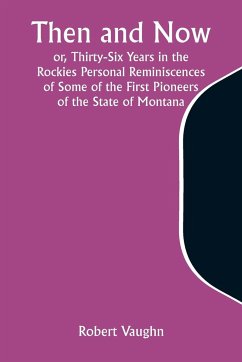 Then and Now; or, Thirty-Six Years in the Rockies Personal Reminiscences of Some of the First Pioneers of the State of Montana - Vaughn, Robert