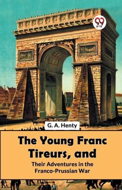 The Young Franc Tireurs, And Their Adventures In The Franco-Prussian War - Henty, G A