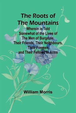 The Roots of the Mountains; Wherein Is Told Somewhat of the Lives of the Men of Burgdale, Their Friends, Their Neighbours, Their Foemen, and Their Fellows in Arms - Morris, William