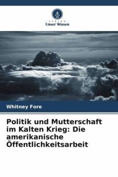 Politik und Mutterschaft im Kalten Krieg: Die amerikanische Öffentlichkeitsarbeit - Fore, Whitney