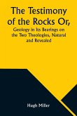 The Testimony of the Rocks Or, Geology in Its Bearings on the Two Theologies, Natural and Revealed