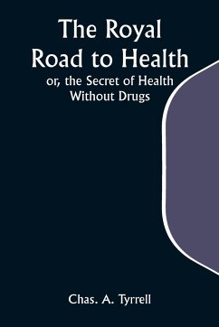 The Royal Road to Health; or, the Secret of Health Without Drugs - Tyrrell, Chas. A.