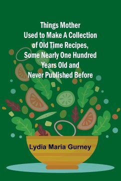 Things Mother Used to Make A Collection of Old Time Recipes, Some Nearly One Hundred Years Old and Never Published Before - Gurney, Lydia Maria