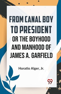 From Canal Boy To President Or The Boyhood And Manhood Of James A. Garfield - Jr., Horatio Alger