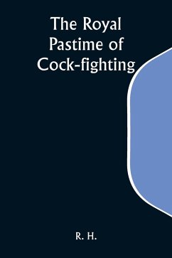 The Royal Pastime of Cock-fighting; The Art of breeding, feeding, fighting, and curing cocks of the game - H., R.