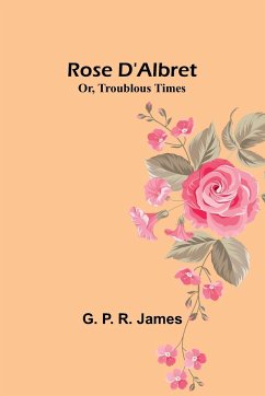 Rose D'Albret; Or, Troublous Times - James, G. P.