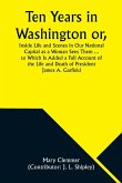 Ten Years in Washington or, Inside Life and Scenes in Our National Capital as a Woman Sees Them ... to Which Is Added a Full Account of the Life and Death of President James A. Garfield