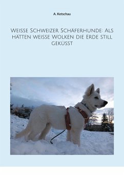 Weiße Schweizer Schäferhunde: Als hätten weiße Wolken die Erde still geküsst - Ketschau, A.