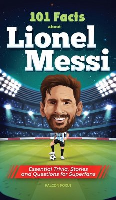 101 Facts About Lionel Messi - Essential Trivia, Stories, and Questions for Super Fans - Focus, Falcon