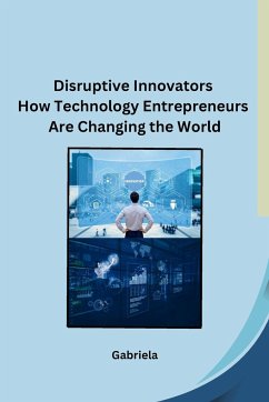 Disruptive Innovators How Technology Entrepreneurs Are Changing the World - Gabriela