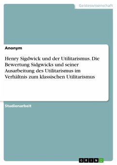 Henry Sigdwick und der Utilitarismus. Die Bewertung Sidgwicks und seiner Ausarbeitung desUtilitarismus im Verhältnis zum klassischen Utilitarismus - Anonymous