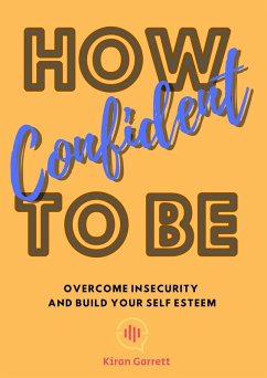 How To Be Confident: Overcome Insecurity and Build Your Self Esteem (eBook, ePUB) - Garrett, Kiran