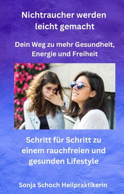 Nichtraucher werden leicht gemacht - Dein Weg zu mehr Gesundheit, Energie und Freiheit (eBook, ePUB) - Heilpraktikerin, Sonja Schoch; Heilpraktikerin, Sonja Schoch