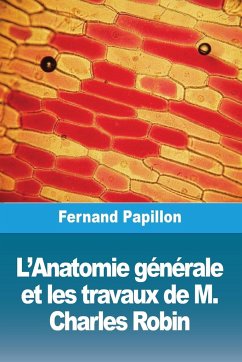 L'Anatomie générale et les travaux de M. Charles Robin - Papillon, Fernand