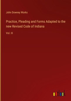 Practice, Pleading and Forms Adapted to the new Revised Code of Indiana - Works, John Downey