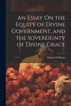 An Essay On the Equity of Divine Government, and the Sovereignty of Divine Grace - Williams, Edward