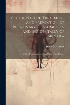 On the Nature, Treatment and Prevention of Pulmonary Consumption and Incidentally of Srofula - M'Cormac, Henry