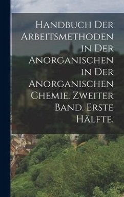 Handbuch der Arbeitsmethoden in der Anorganischen in der anorganischen Chemie. Zweiter Band. Erste Hälfte. - Anonymous