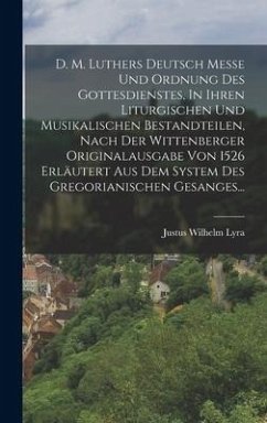 D. M. Luthers Deutsch Messe Und Ordnung Des Gottesdienstes, In Ihren Liturgischen Und Musikalischen Bestandteilen, Nach Der Wittenberger Originalausgabe Von 1526 Erläutert Aus Dem System Des Gregorianischen Gesanges... - Lyra, Justus Wilhelm