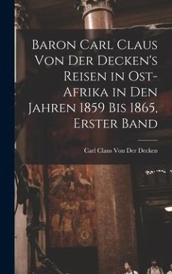 Baron Carl Claus Von Der Decken's Reisen in Ost-Afrika in Den Jahren 1859 Bis 1865, Erster Band - Decken, Carl Claus von der