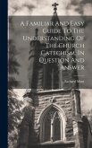A Familiar And Easy Guide To The Understanding Of The Church Catechism, In Question And Answer