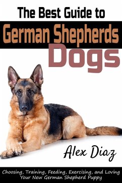 The Best Guide to German Shepherds Dogs: Choosing, Training, Feeding, Exercising, and Loving Your New German Shepherd Puppy (eBook, ePUB) - Serrant, Alex