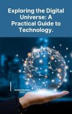 Exploring the Digital Universe: A Practical Guide to Technology. (eBook, ePUB)