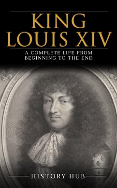 Cover King Louis XIV: A Complete Life from Beginning to the End (eBook, ePUB)