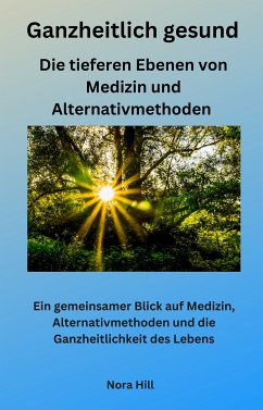 Ganzheitlich gesund - Die tieferen Ebenen von Medizin und Alternativmethoden (eBook, ePUB) - Hill, Nora; Hill, Nora