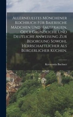 Allerneuestes Münchener Kochbuch für baierische Mädchen und Hausfrauen, oder gründliche und deutliche Anweisung zur Besorgung sowohl herrschaftlicher als bürgerlicher Küchen. - Buchner, Krescentia