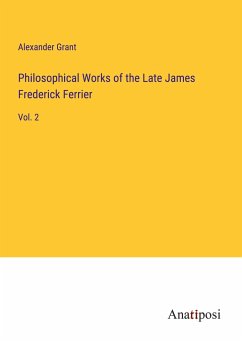 Philosophical Works of the Late James Frederick Ferrier - Grant, Alexander