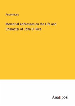 Memorial Addresses on the Life and Character of John B. Rice - Anonymous