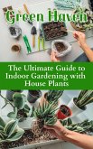Green Haven : The Ultimate Guide to Indoor Gardening with House Plants (eBook, ePUB)