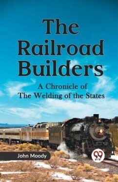 The Railroad Builders A CHRONICLE OF THE WELDING OF THE STATES - Moody, John