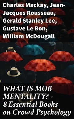 WHAT IS MOB MENTALITY? - 8 Essential Books on Crowd Psychology (eBook, ePUB) - Mackay, Charles; Rousseau, Jean-Jacques; Lee, Gerald Stanley; Le Bon, Gustave; McDougall, William; Martin, Everett Dean; Trotter, Wilfred